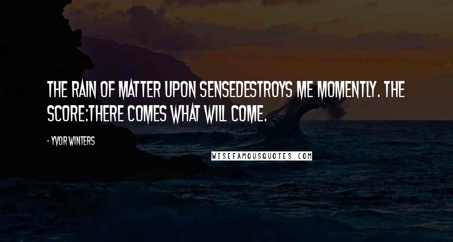 Yvor Winters Quotes: The rain of matter upon senseDestroys me momently. The score:There comes what will come.