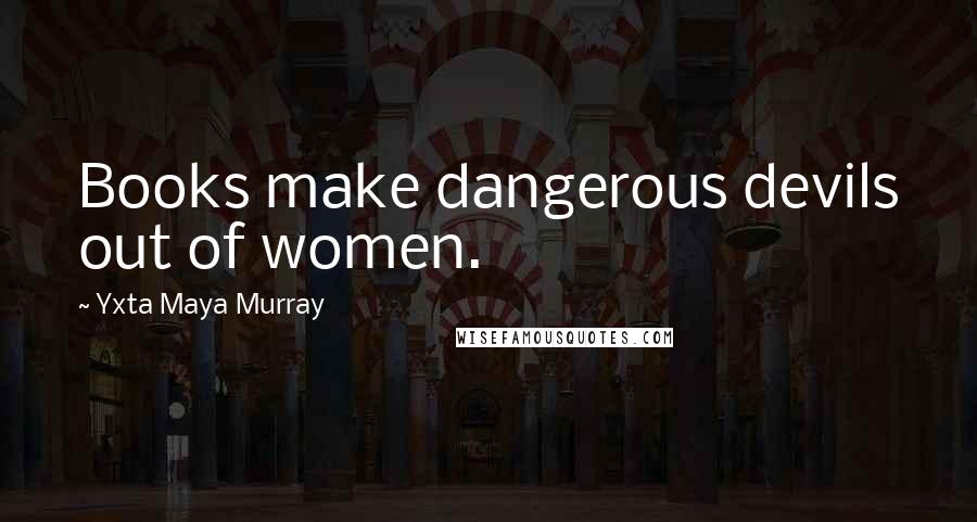 Yxta Maya Murray Quotes: Books make dangerous devils out of women.