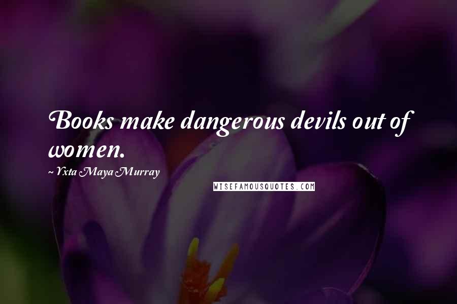 Yxta Maya Murray Quotes: Books make dangerous devils out of women.