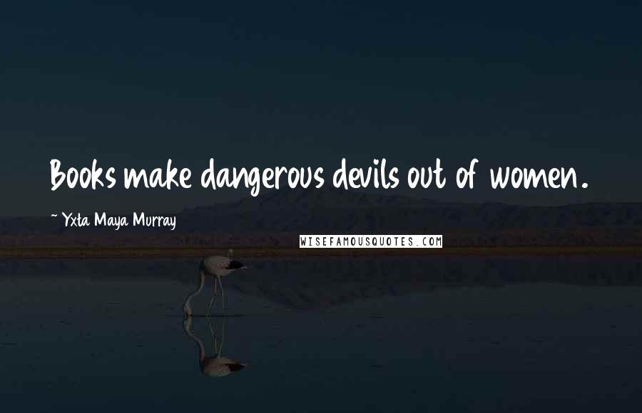 Yxta Maya Murray Quotes: Books make dangerous devils out of women.