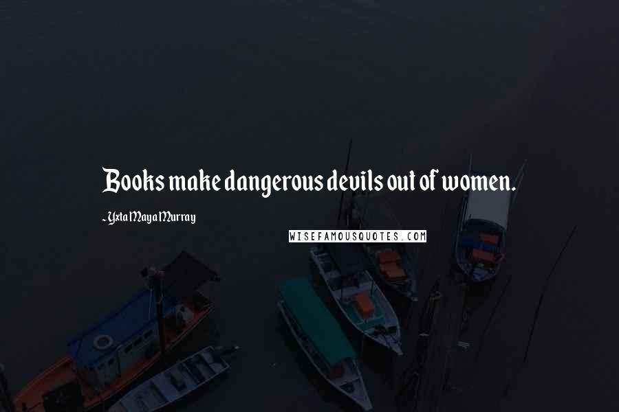 Yxta Maya Murray Quotes: Books make dangerous devils out of women.