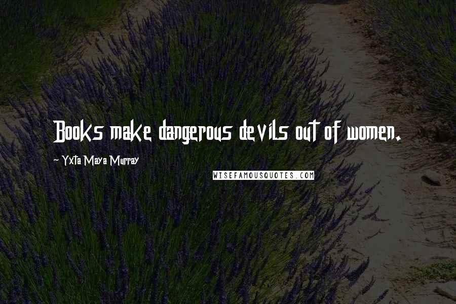 Yxta Maya Murray Quotes: Books make dangerous devils out of women.
