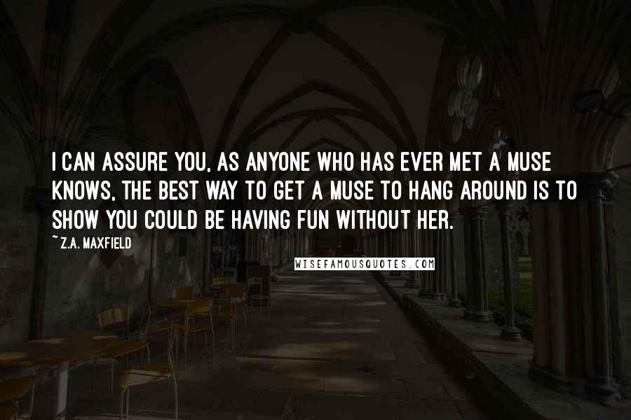 Z.A. Maxfield Quotes: I can assure you, as anyone who has ever met a muse knows, the best way to get a muse to hang around is to show you could be having fun without her.