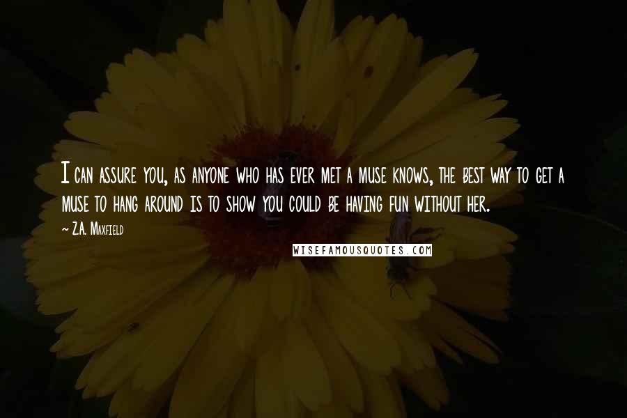 Z.A. Maxfield Quotes: I can assure you, as anyone who has ever met a muse knows, the best way to get a muse to hang around is to show you could be having fun without her.