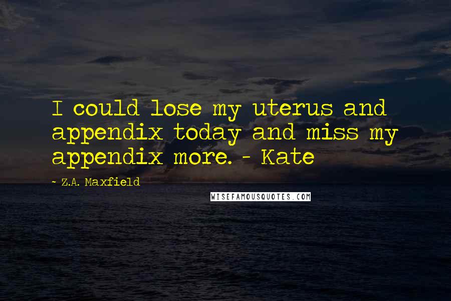 Z.A. Maxfield Quotes: I could lose my uterus and appendix today and miss my appendix more. - Kate