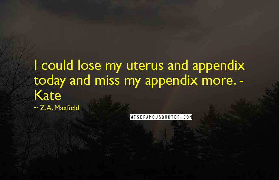 Z.A. Maxfield Quotes: I could lose my uterus and appendix today and miss my appendix more. - Kate