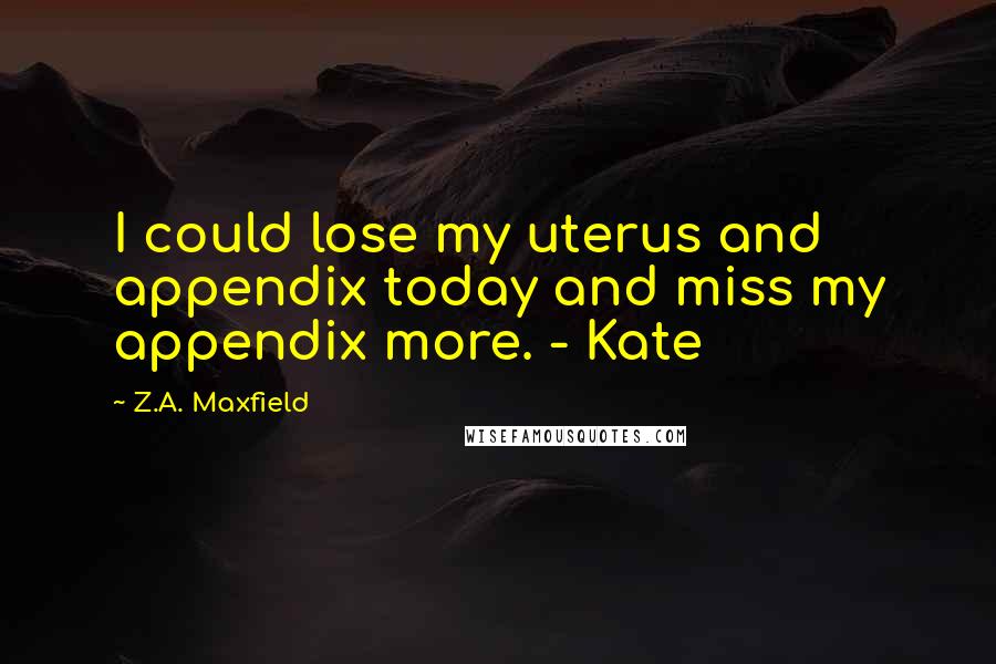 Z.A. Maxfield Quotes: I could lose my uterus and appendix today and miss my appendix more. - Kate