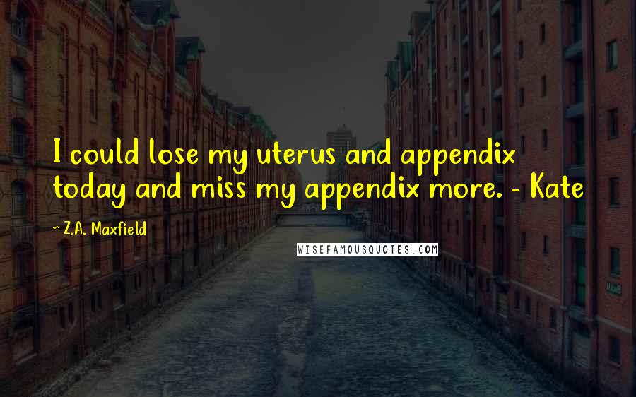 Z.A. Maxfield Quotes: I could lose my uterus and appendix today and miss my appendix more. - Kate