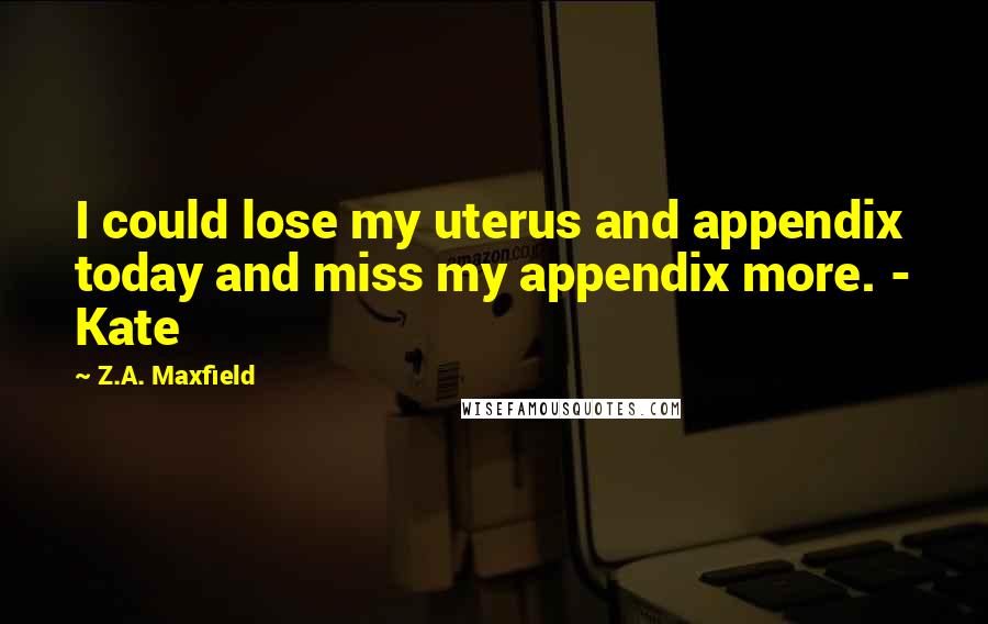 Z.A. Maxfield Quotes: I could lose my uterus and appendix today and miss my appendix more. - Kate