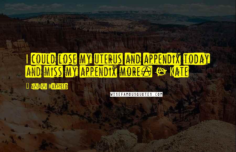 Z.A. Maxfield Quotes: I could lose my uterus and appendix today and miss my appendix more. - Kate