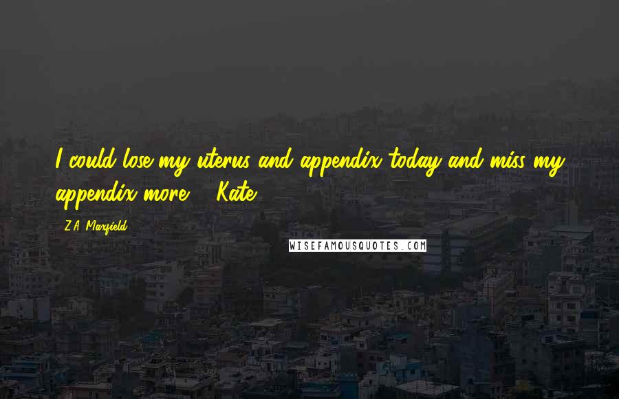 Z.A. Maxfield Quotes: I could lose my uterus and appendix today and miss my appendix more. - Kate