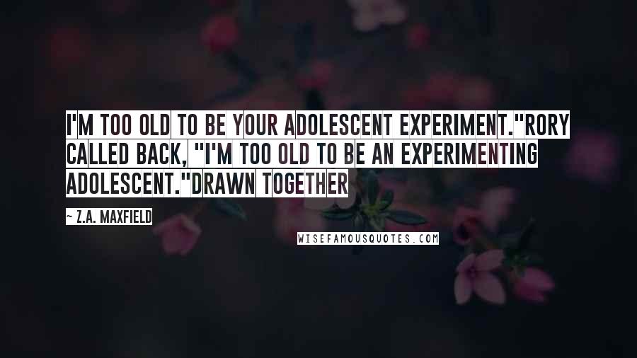 Z.A. Maxfield Quotes: I'm too old to be your adolescent experiment."Rory called back, "I'm too old to be an experimenting adolescent."Drawn Together