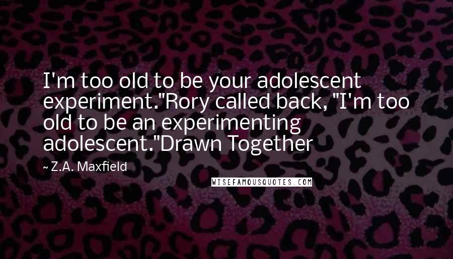 Z.A. Maxfield Quotes: I'm too old to be your adolescent experiment."Rory called back, "I'm too old to be an experimenting adolescent."Drawn Together