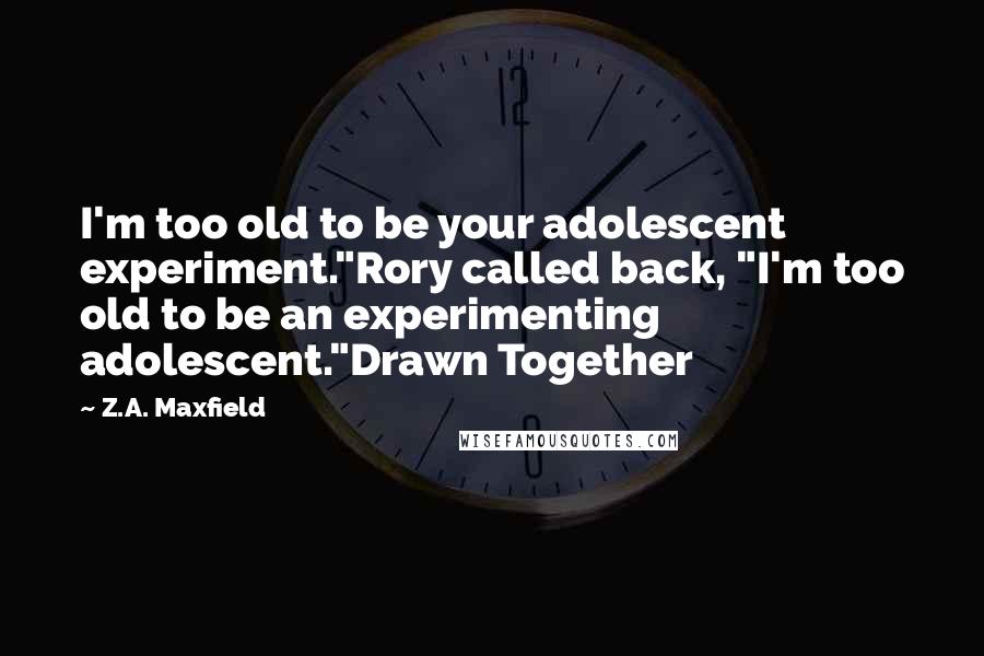 Z.A. Maxfield Quotes: I'm too old to be your adolescent experiment."Rory called back, "I'm too old to be an experimenting adolescent."Drawn Together