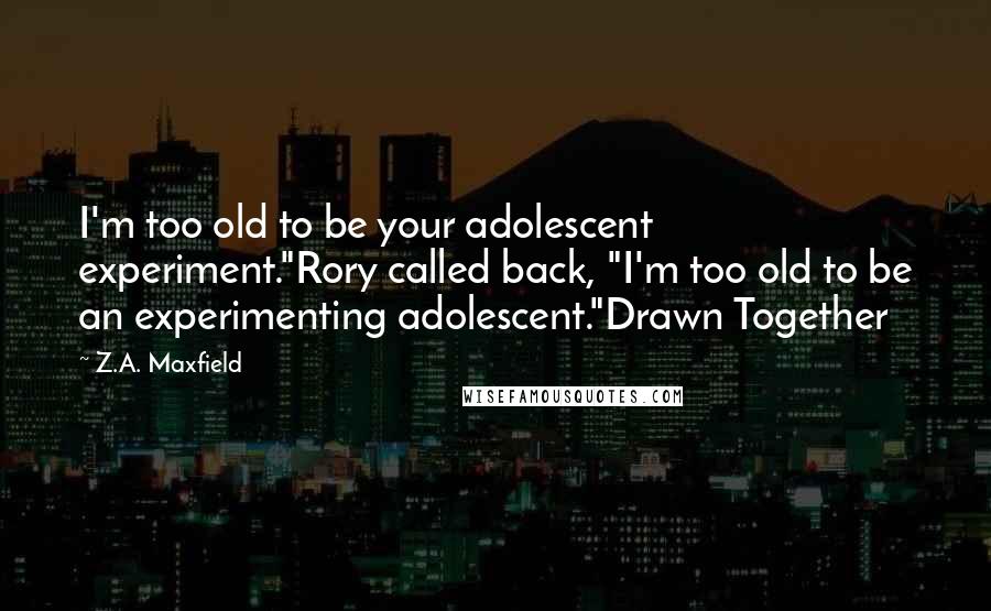 Z.A. Maxfield Quotes: I'm too old to be your adolescent experiment."Rory called back, "I'm too old to be an experimenting adolescent."Drawn Together