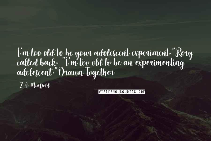 Z.A. Maxfield Quotes: I'm too old to be your adolescent experiment."Rory called back, "I'm too old to be an experimenting adolescent."Drawn Together