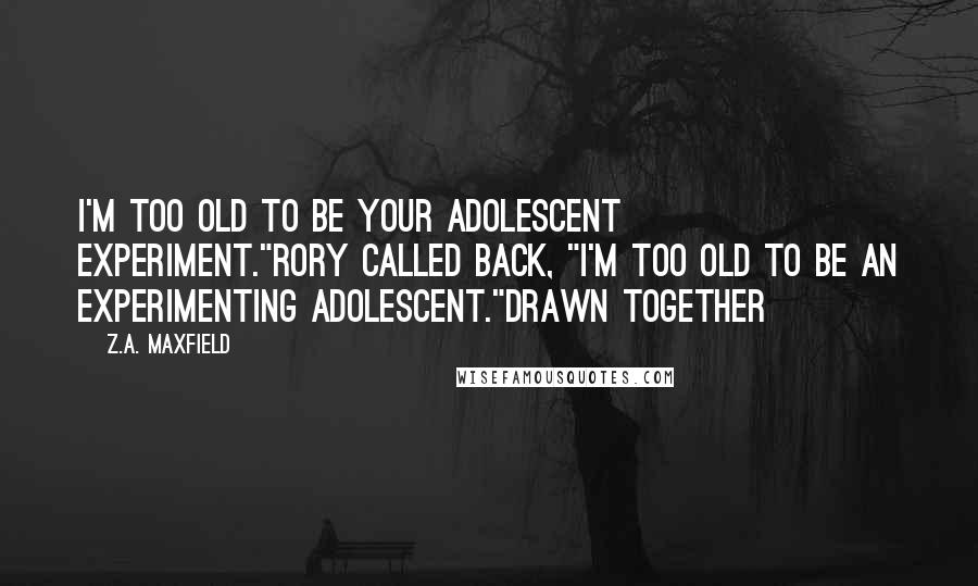 Z.A. Maxfield Quotes: I'm too old to be your adolescent experiment."Rory called back, "I'm too old to be an experimenting adolescent."Drawn Together