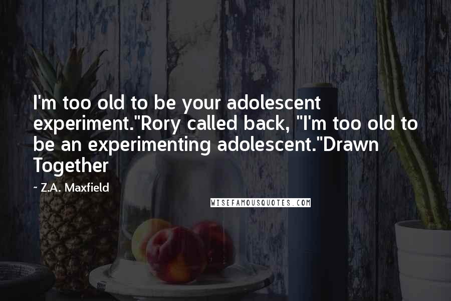 Z.A. Maxfield Quotes: I'm too old to be your adolescent experiment."Rory called back, "I'm too old to be an experimenting adolescent."Drawn Together