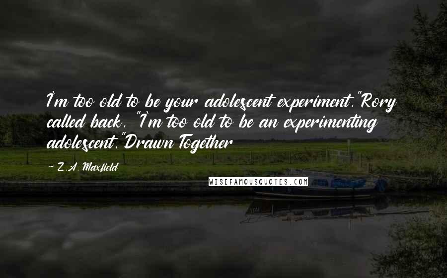 Z.A. Maxfield Quotes: I'm too old to be your adolescent experiment."Rory called back, "I'm too old to be an experimenting adolescent."Drawn Together