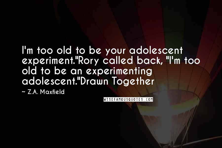 Z.A. Maxfield Quotes: I'm too old to be your adolescent experiment."Rory called back, "I'm too old to be an experimenting adolescent."Drawn Together