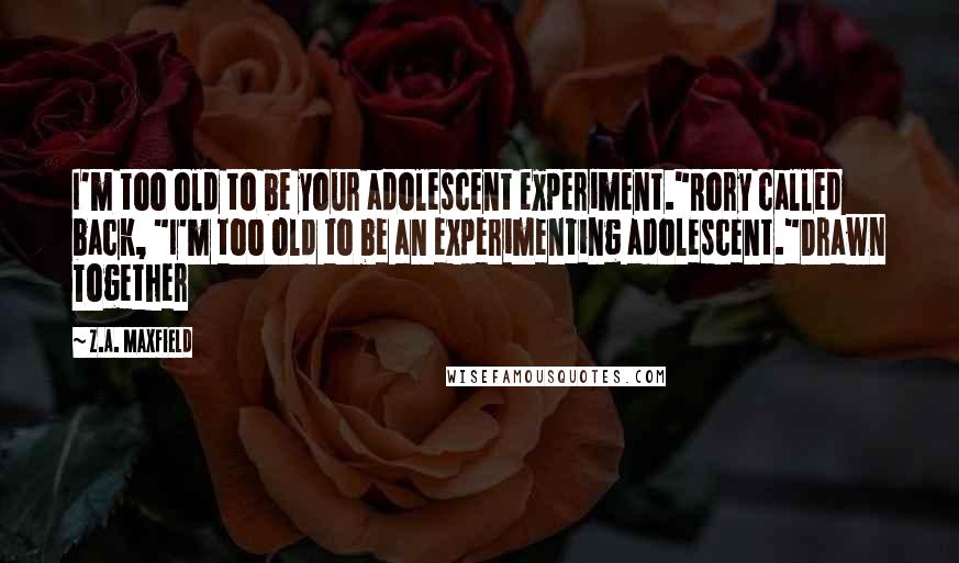 Z.A. Maxfield Quotes: I'm too old to be your adolescent experiment."Rory called back, "I'm too old to be an experimenting adolescent."Drawn Together