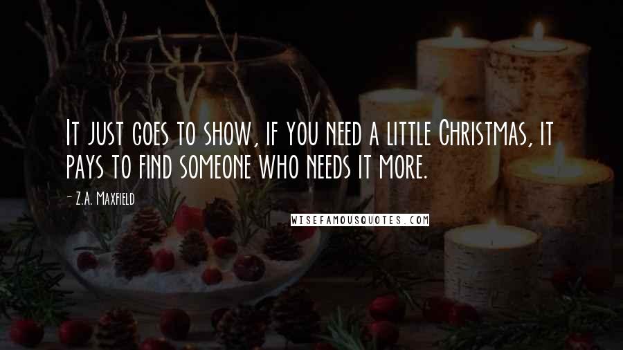 Z.A. Maxfield Quotes: It just goes to show, if you need a little Christmas, it pays to find someone who needs it more.