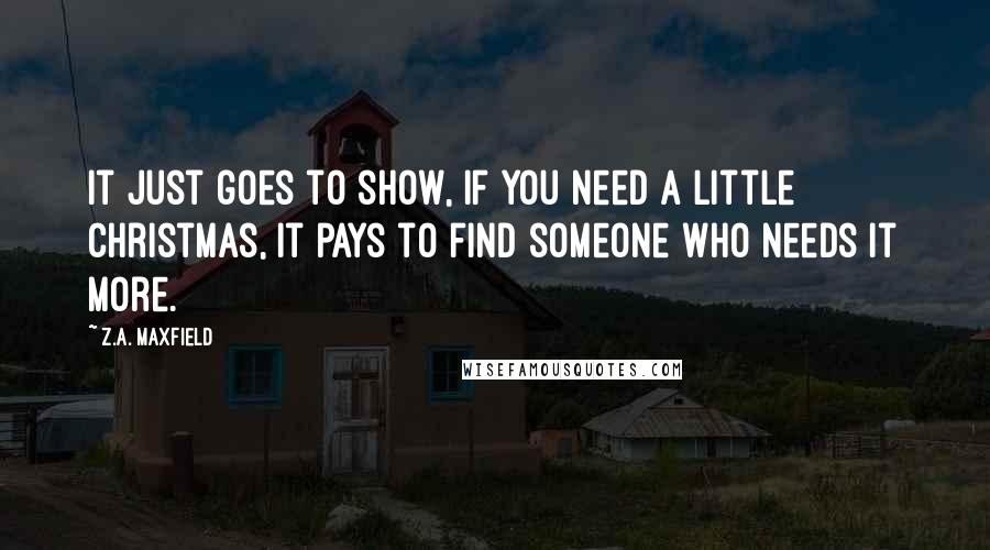 Z.A. Maxfield Quotes: It just goes to show, if you need a little Christmas, it pays to find someone who needs it more.