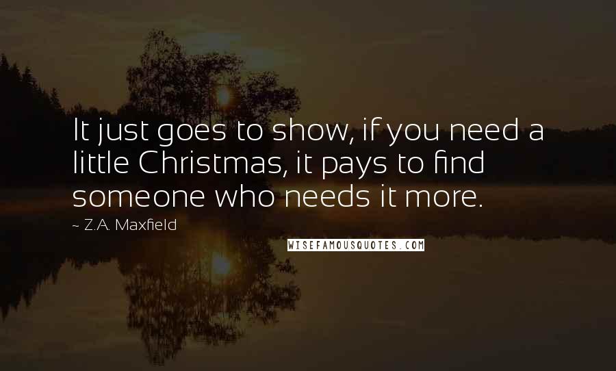 Z.A. Maxfield Quotes: It just goes to show, if you need a little Christmas, it pays to find someone who needs it more.