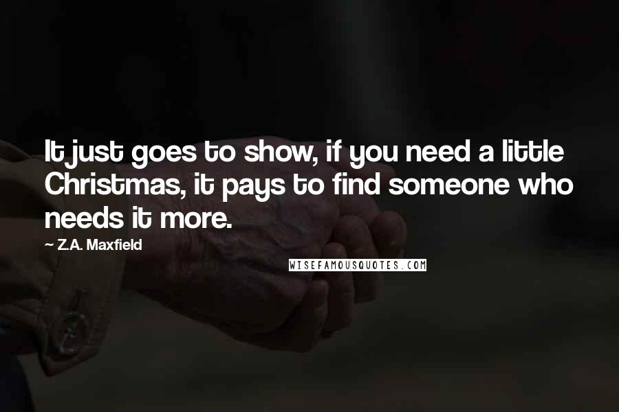 Z.A. Maxfield Quotes: It just goes to show, if you need a little Christmas, it pays to find someone who needs it more.