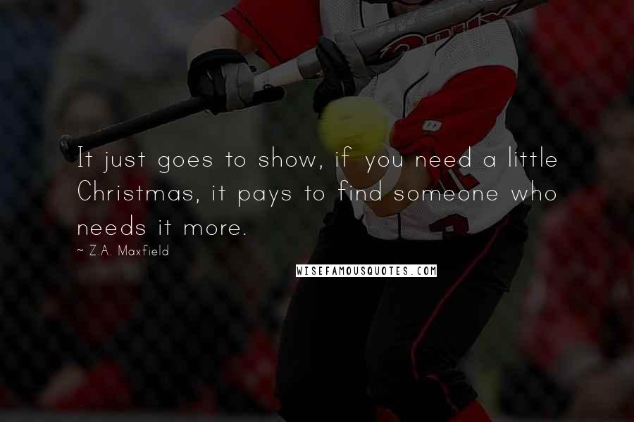 Z.A. Maxfield Quotes: It just goes to show, if you need a little Christmas, it pays to find someone who needs it more.