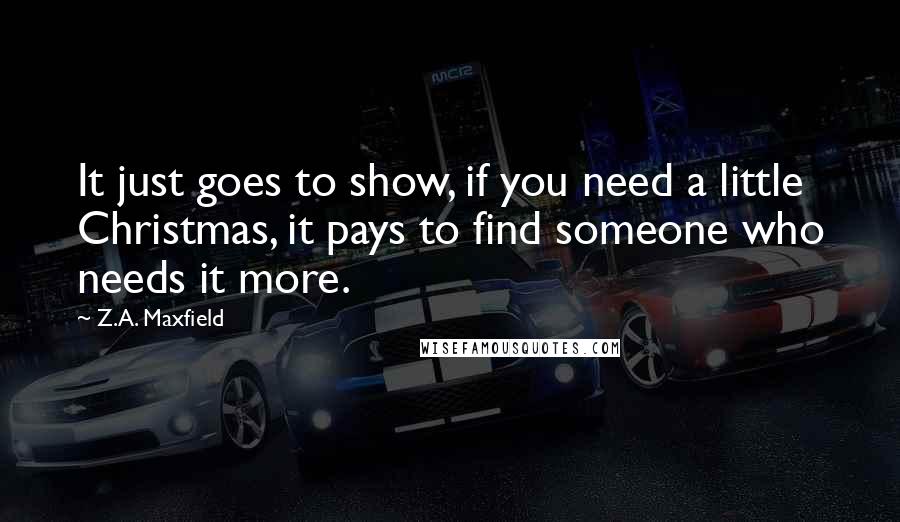 Z.A. Maxfield Quotes: It just goes to show, if you need a little Christmas, it pays to find someone who needs it more.