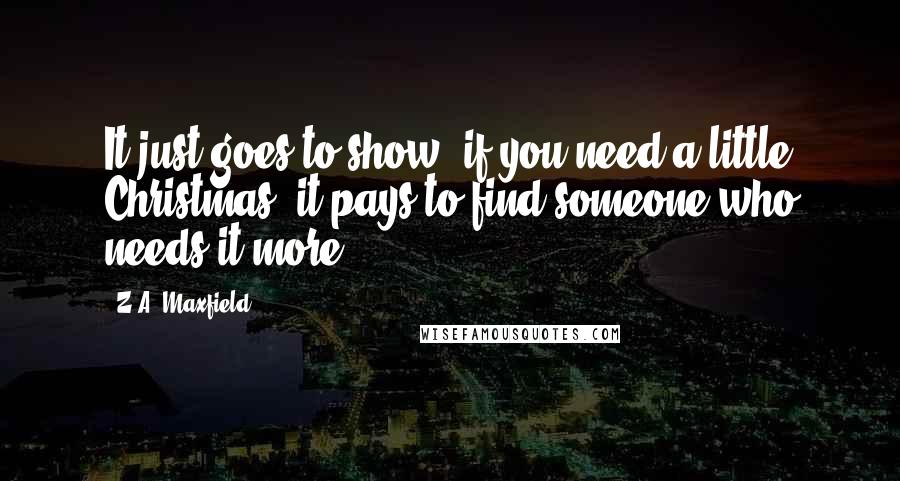 Z.A. Maxfield Quotes: It just goes to show, if you need a little Christmas, it pays to find someone who needs it more.