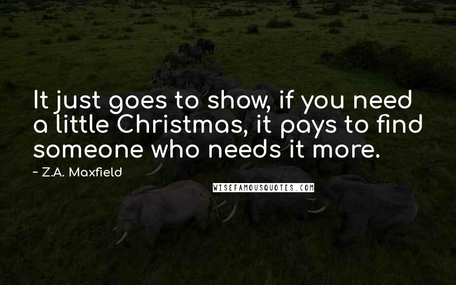 Z.A. Maxfield Quotes: It just goes to show, if you need a little Christmas, it pays to find someone who needs it more.