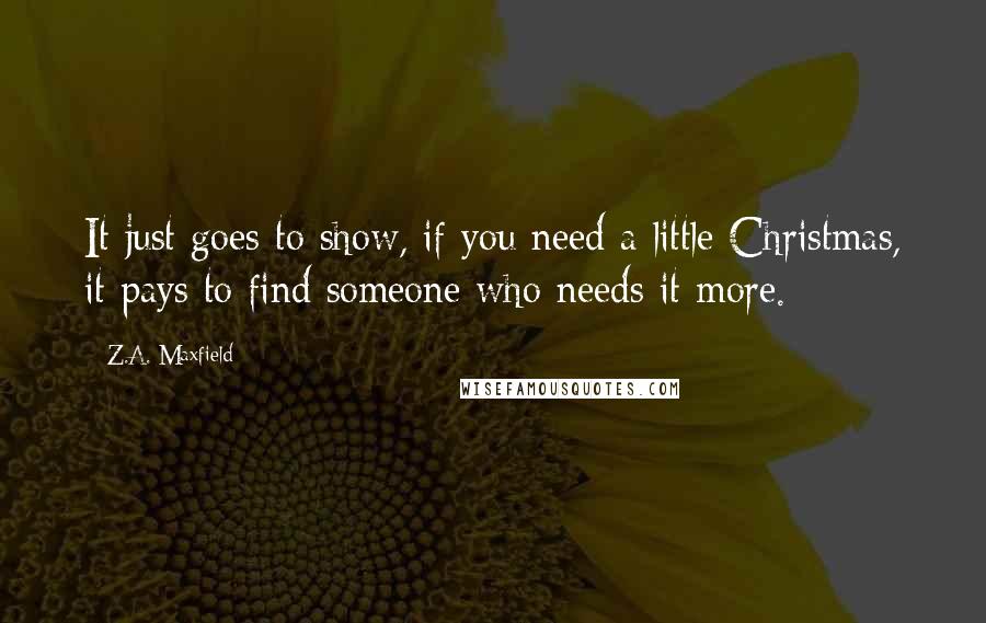 Z.A. Maxfield Quotes: It just goes to show, if you need a little Christmas, it pays to find someone who needs it more.