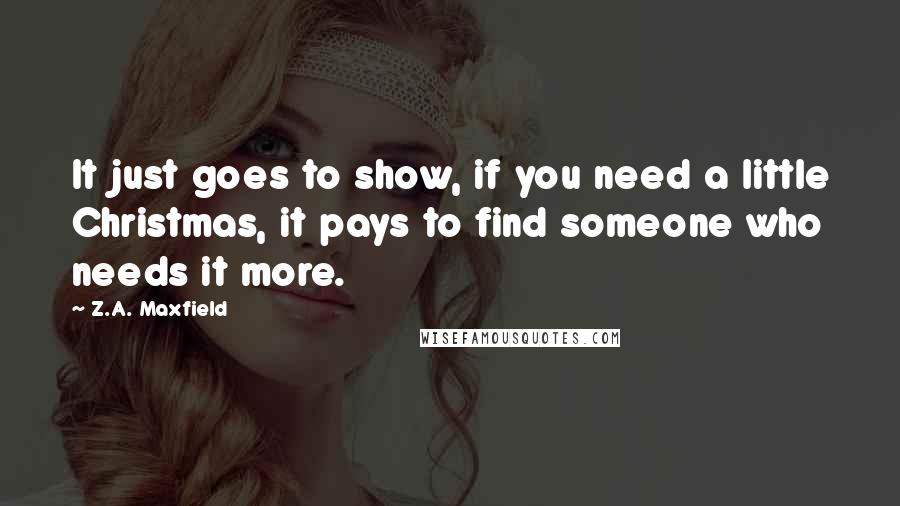 Z.A. Maxfield Quotes: It just goes to show, if you need a little Christmas, it pays to find someone who needs it more.