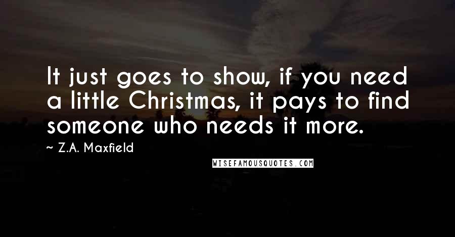 Z.A. Maxfield Quotes: It just goes to show, if you need a little Christmas, it pays to find someone who needs it more.