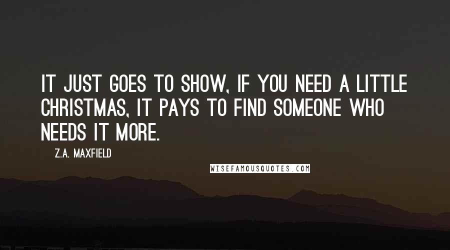 Z.A. Maxfield Quotes: It just goes to show, if you need a little Christmas, it pays to find someone who needs it more.