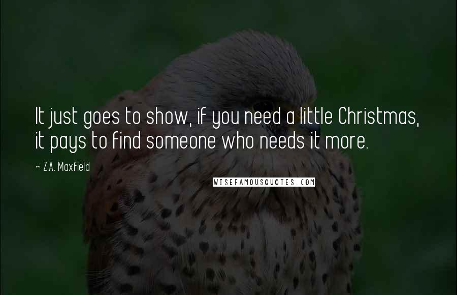 Z.A. Maxfield Quotes: It just goes to show, if you need a little Christmas, it pays to find someone who needs it more.