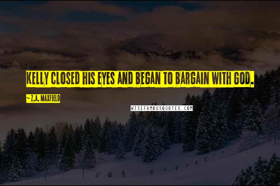 Z.A. Maxfield Quotes: Kelly closed his eyes and began to bargain with God.