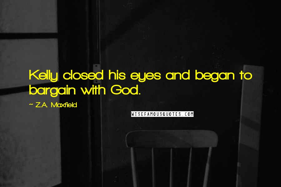 Z.A. Maxfield Quotes: Kelly closed his eyes and began to bargain with God.