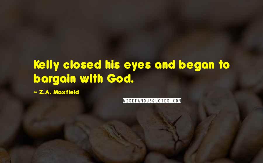 Z.A. Maxfield Quotes: Kelly closed his eyes and began to bargain with God.