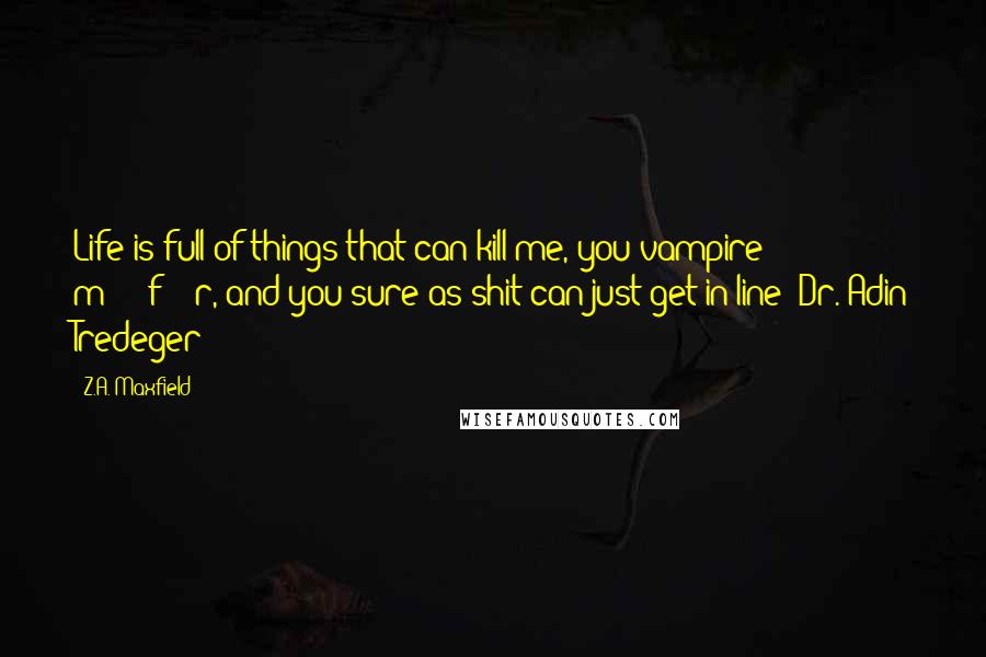 Z.A. Maxfield Quotes: Life is full of things that can kill me, you vampire m*****f****r, and you sure as shit can just get in line! Dr. Adin Tredeger