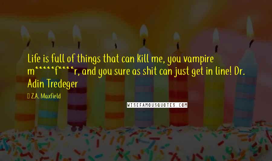 Z.A. Maxfield Quotes: Life is full of things that can kill me, you vampire m*****f****r, and you sure as shit can just get in line! Dr. Adin Tredeger