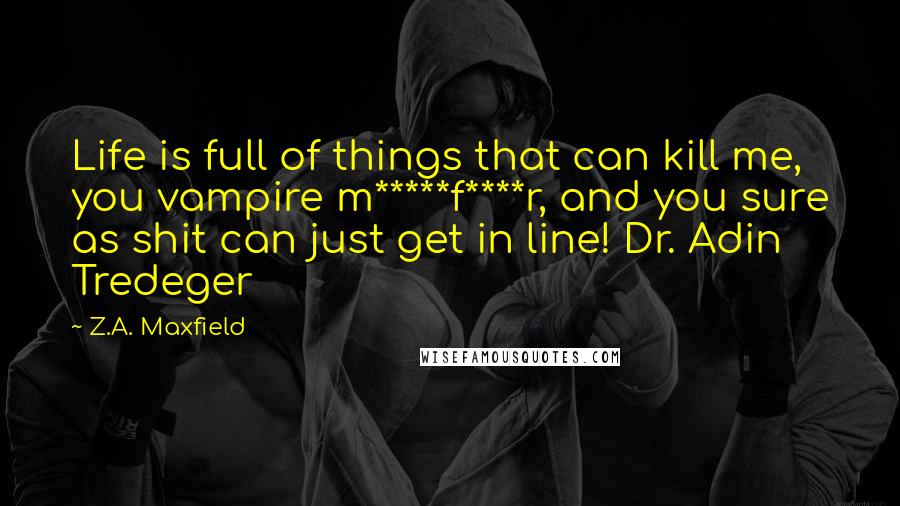 Z.A. Maxfield Quotes: Life is full of things that can kill me, you vampire m*****f****r, and you sure as shit can just get in line! Dr. Adin Tredeger