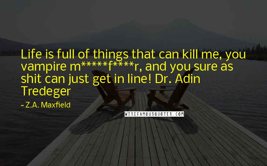 Z.A. Maxfield Quotes: Life is full of things that can kill me, you vampire m*****f****r, and you sure as shit can just get in line! Dr. Adin Tredeger