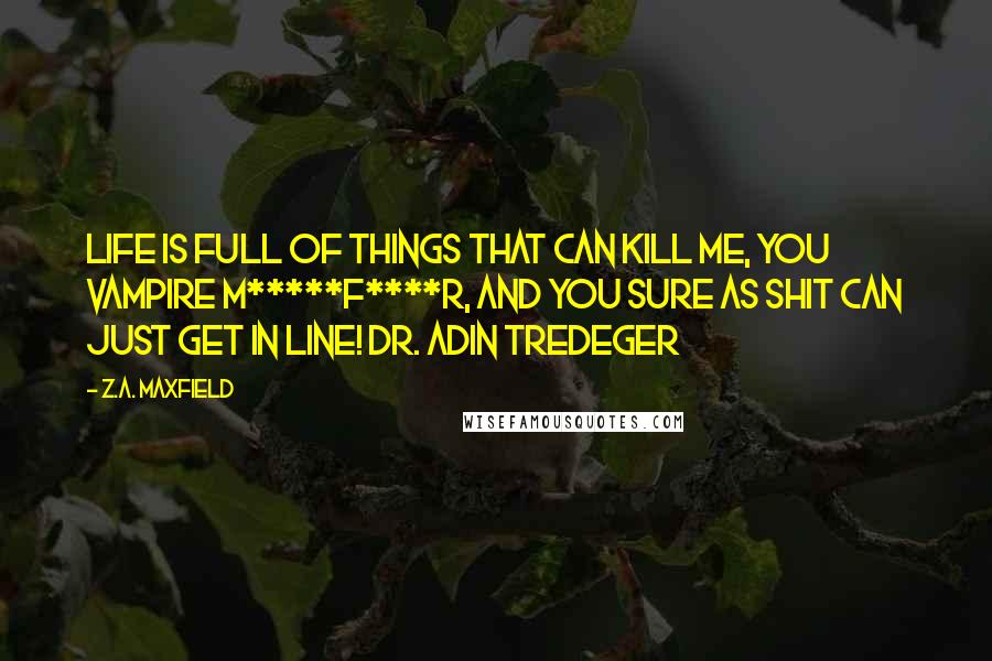 Z.A. Maxfield Quotes: Life is full of things that can kill me, you vampire m*****f****r, and you sure as shit can just get in line! Dr. Adin Tredeger