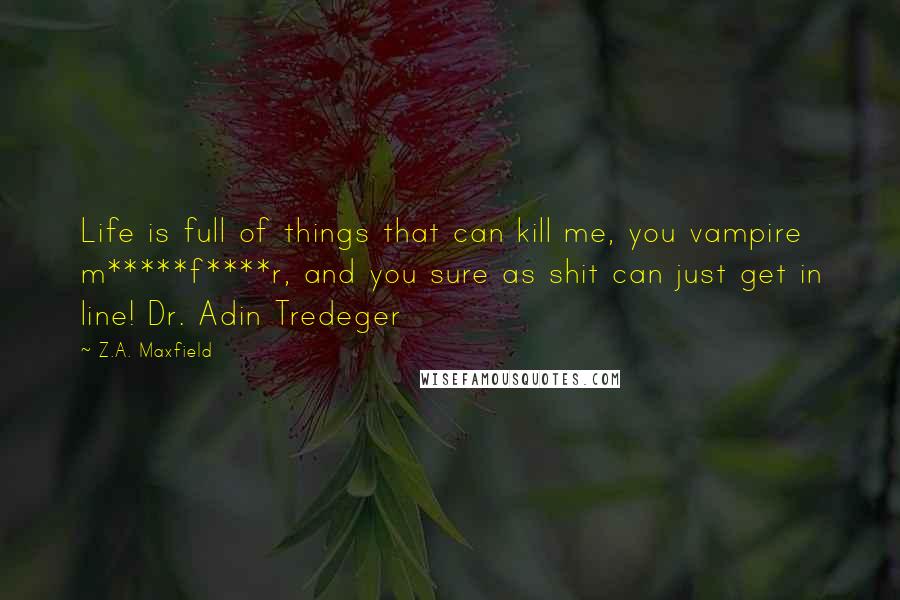 Z.A. Maxfield Quotes: Life is full of things that can kill me, you vampire m*****f****r, and you sure as shit can just get in line! Dr. Adin Tredeger