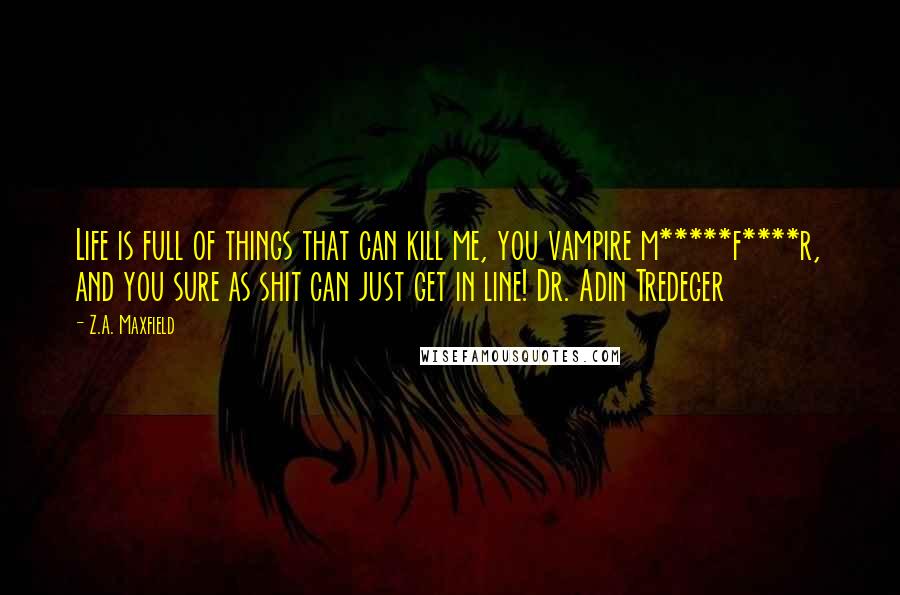 Z.A. Maxfield Quotes: Life is full of things that can kill me, you vampire m*****f****r, and you sure as shit can just get in line! Dr. Adin Tredeger