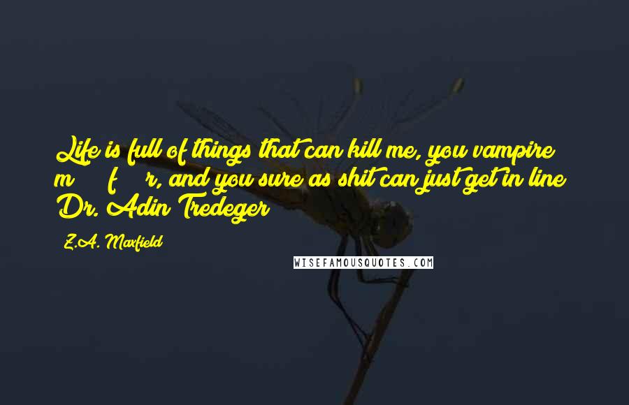 Z.A. Maxfield Quotes: Life is full of things that can kill me, you vampire m*****f****r, and you sure as shit can just get in line! Dr. Adin Tredeger