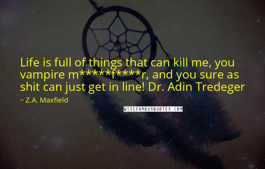 Z.A. Maxfield Quotes: Life is full of things that can kill me, you vampire m*****f****r, and you sure as shit can just get in line! Dr. Adin Tredeger